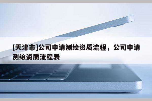 [天津市]公司申请测绘资质流程，公司申请测绘资质流程表