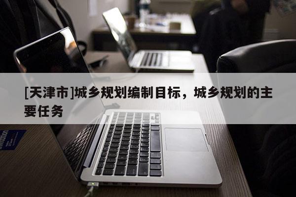 [天津市]城乡规划编制目标，城乡规划的主要任务