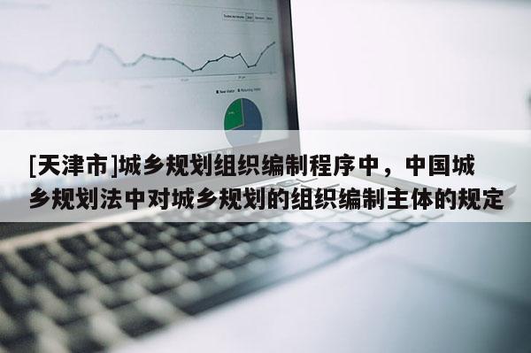 [天津市]城乡规划组织编制程序中，中国城乡规划法中对城乡规划的组织编制主体的规定