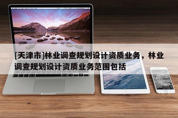 [天津市]林业调查规划设计资质业务，林业调查规划设计资质业务范围包括