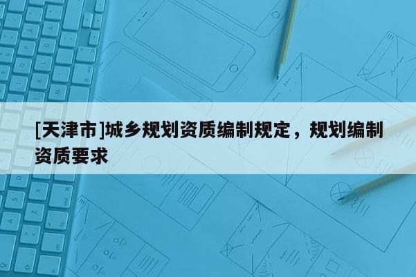 [天津市]城乡规划资质编制规定，规划编制资质要求