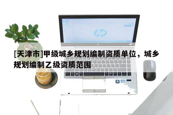 [天津市]甲级城乡规划编制资质单位，城乡规划编制乙级资质范围