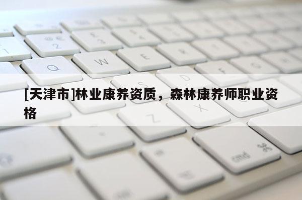 [天津市]林业康养资质，森林康养师职业资格