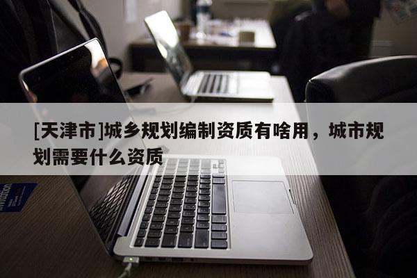 [天津市]城乡规划编制资质有啥用，城市规划需要什么资质