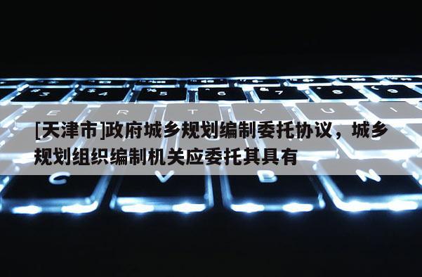[天津市]政府城乡规划编制委托协议，城乡规划组织编制机关应委托其具有