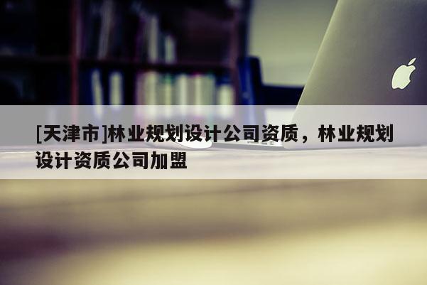 [天津市]林业规划设计公司资质，林业规划设计资质公司加盟