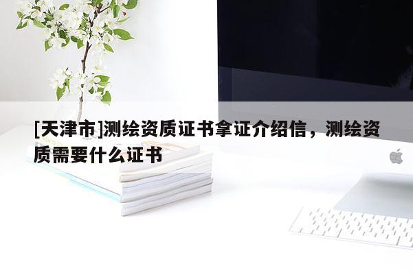 [天津市]测绘资质证书拿证介绍信，测绘资质需要什么证书