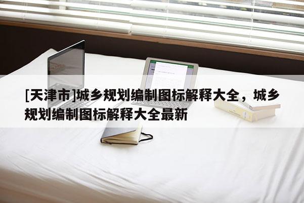 [天津市]城乡规划编制图标解释大全，城乡规划编制图标解释大全最新