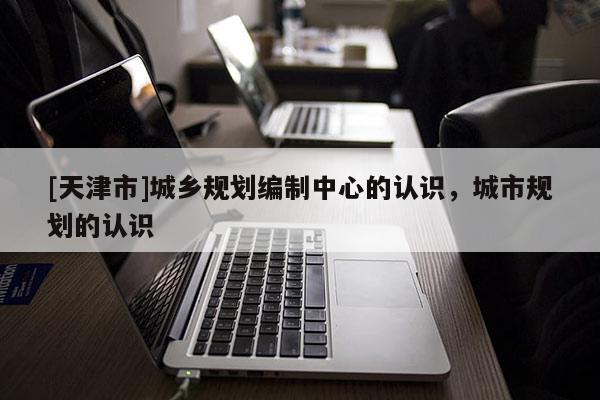[天津市]城乡规划编制中心的认识，城市规划的认识