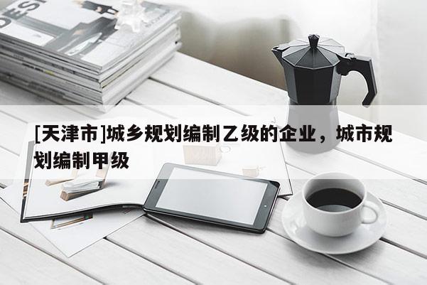 [天津市]城乡规划编制乙级的企业，城市规划编制甲级