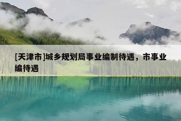 [天津市]城乡规划局事业编制待遇，市事业编待遇