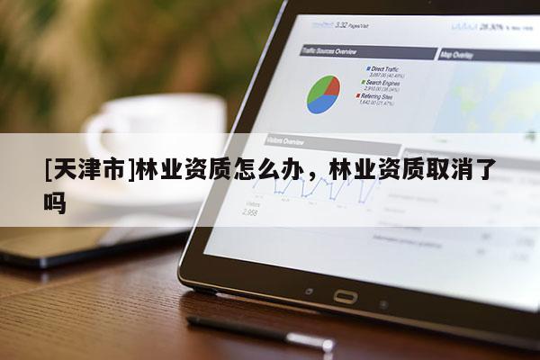 [天津市]林业资质怎么办，林业资质取消了吗