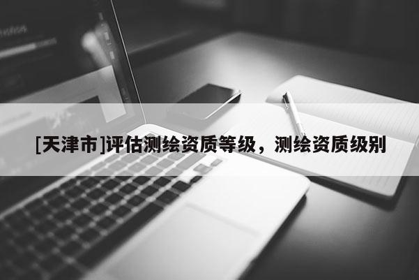 [天津市]评估测绘资质等级，测绘资质级别