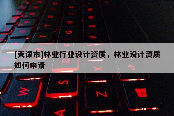 [天津市]林业行业设计资质，林业设计资质如何申请