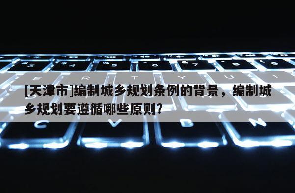 [天津市]编制城乡规划条例的背景，编制城乡规划要遵循哪些原则?