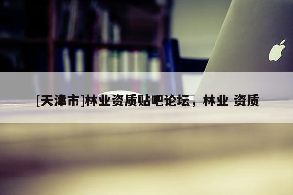 [天津市]林业资质贴吧论坛，林业 资质