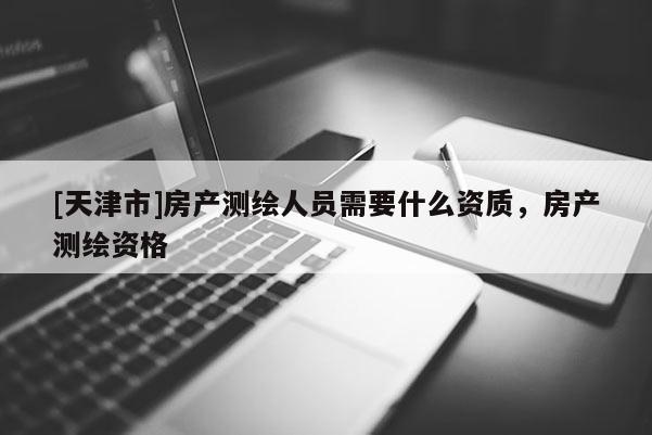 [天津市]房产测绘人员需要什么资质，房产测绘资格