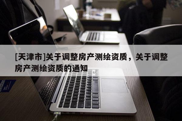 [天津市]关于调整房产测绘资质，关于调整房产测绘资质的通知