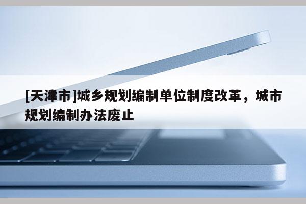 [天津市]城乡规划编制单位制度改革，城市规划编制办法废止