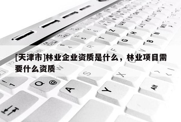 [天津市]林业企业资质是什么，林业项目需要什么资质