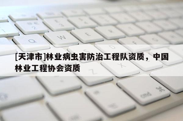 [天津市]林业病虫害防治工程队资质，中国林业工程协会资质