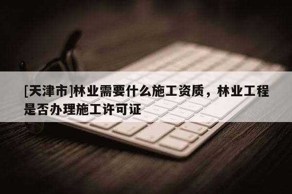 [天津市]林业需要什么施工资质，林业工程是否办理施工许可证
