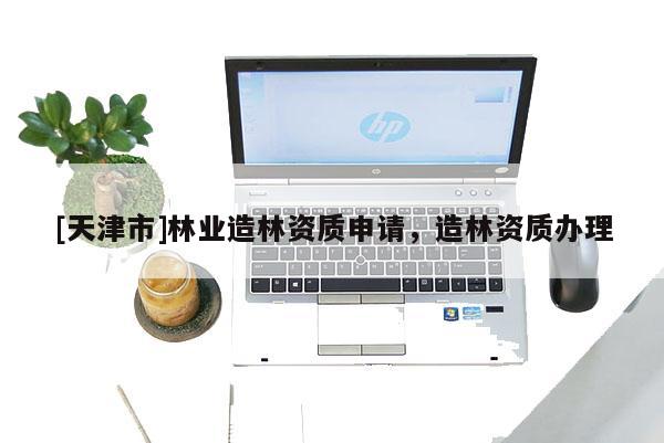 [天津市]林业造林资质申请，造林资质办理