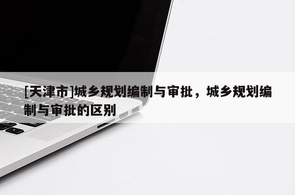[天津市]城乡规划编制与审批，城乡规划编制与审批的区别