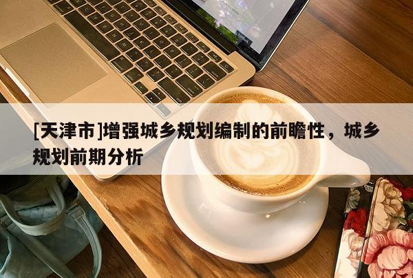 [天津市]增强城乡规划编制的前瞻性，城乡规划前期分析