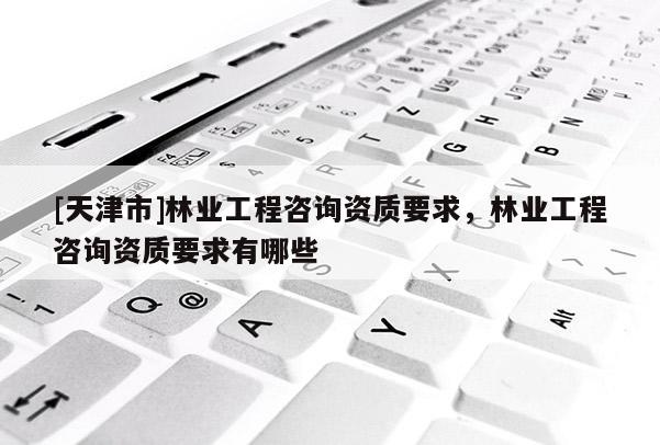 [天津市]林业工程咨询资质要求，林业工程咨询资质要求有哪些