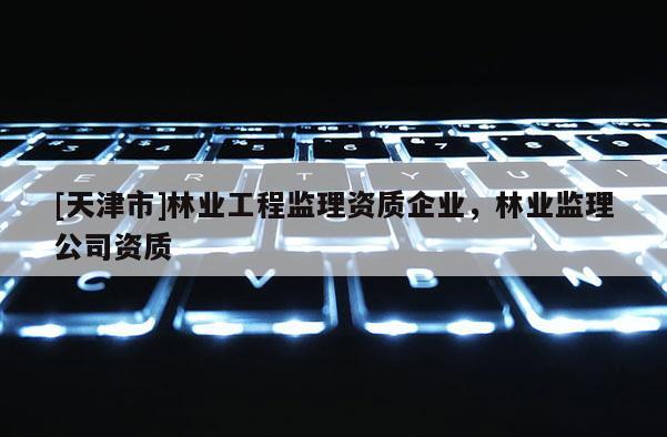 [天津市]林业工程监理资质企业，林业监理公司资质