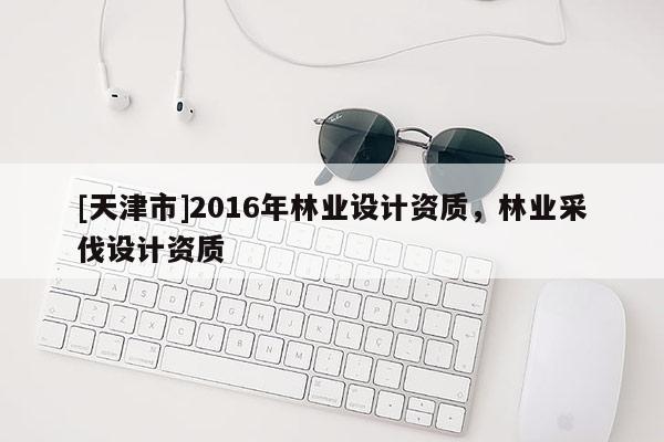 [天津市]2016年林业设计资质，林业采伐设计资质