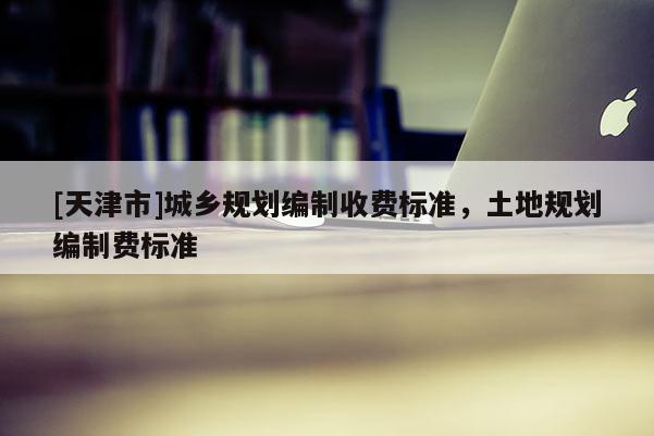 [天津市]城乡规划编制收费标准，土地规划编制费标准