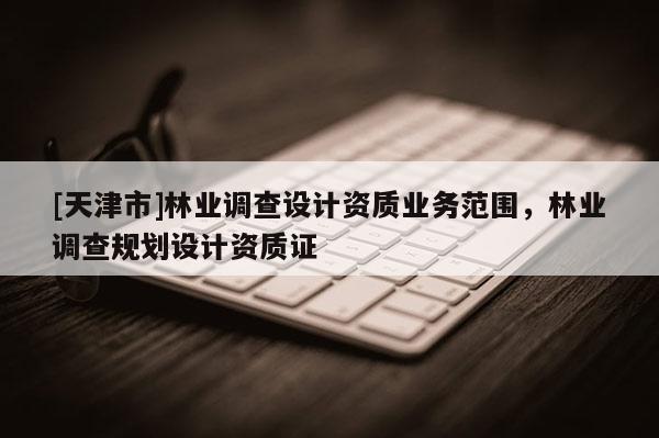 [天津市]林业调查设计资质业务范围，林业调查规划设计资质证