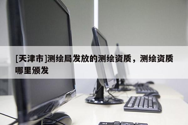 [天津市]测绘局发放的测绘资质，测绘资质哪里颁发