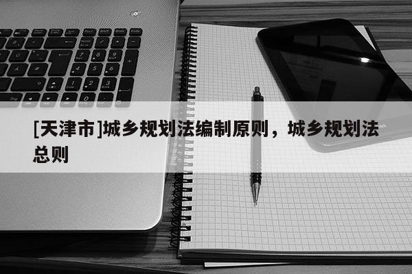 [天津市]城乡规划法编制原则，城乡规划法总则