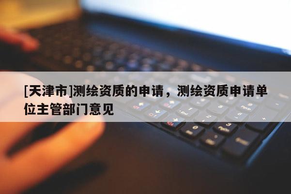 [天津市]测绘资质的申请，测绘资质申请单位主管部门意见