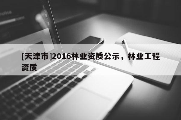 [天津市]2016林业资质公示，林业工程资质