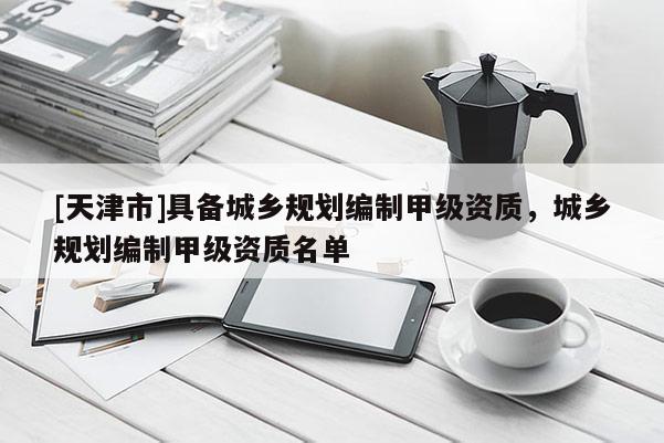 [天津市]具备城乡规划编制甲级资质，城乡规划编制甲级资质名单