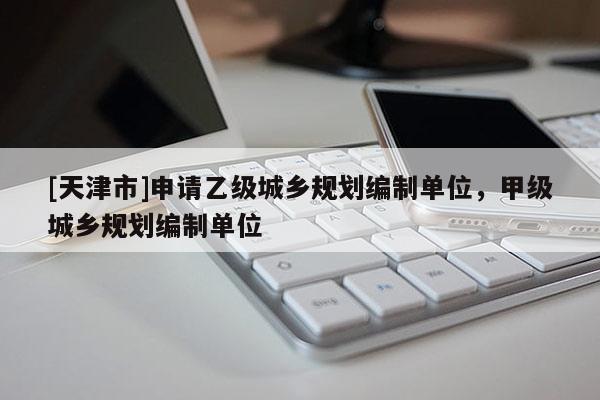 [天津市]申请乙级城乡规划编制单位，甲级城乡规划编制单位