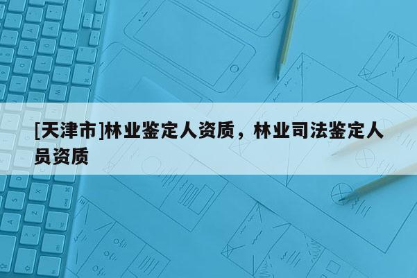 [天津市]林业鉴定人资质，林业司法鉴定人员资质