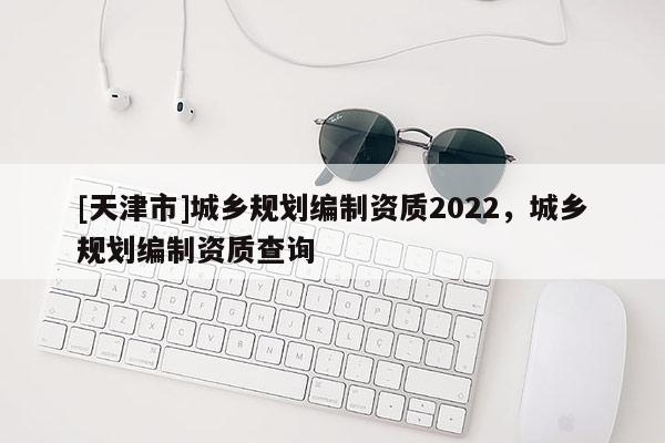 [天津市]城乡规划编制资质2022，城乡规划编制资质查询