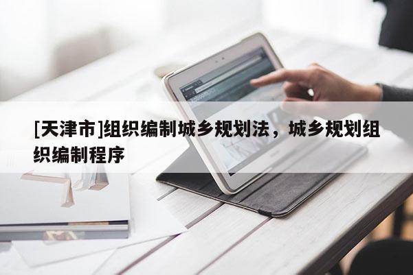 [天津市]组织编制城乡规划法，城乡规划组织编制程序
