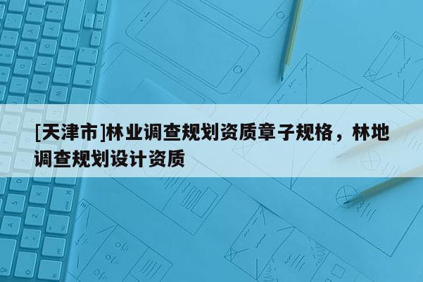 [天津市]林业调查规划资质章子规格，林地调查规划设计资质