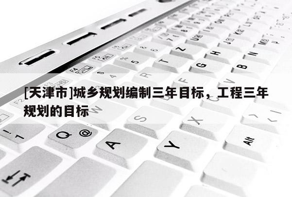 [天津市]城乡规划编制三年目标，工程三年规划的目标