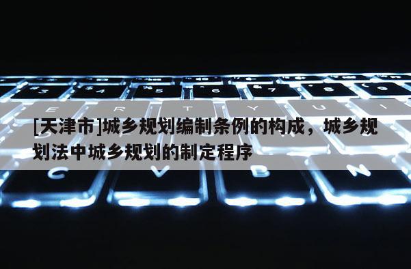[天津市]城乡规划编制条例的构成，城乡规划法中城乡规划的制定程序