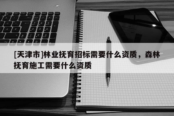[天津市]林业抚育招标需要什么资质，森林抚育施工需要什么资质