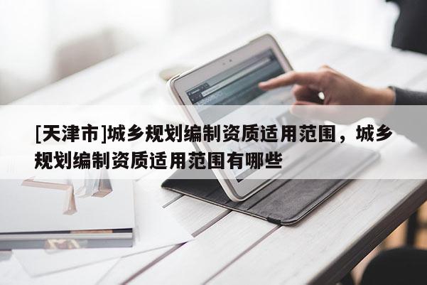[天津市]城乡规划编制资质适用范围，城乡规划编制资质适用范围有哪些