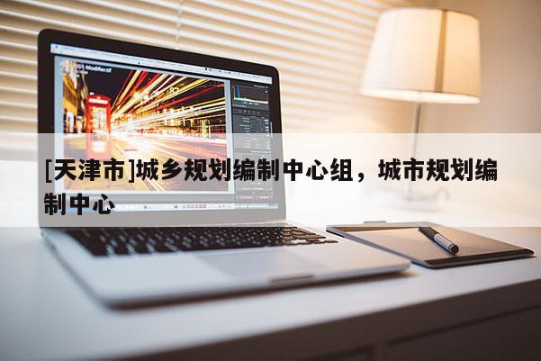 [天津市]城乡规划编制中心组，城市规划编制中心