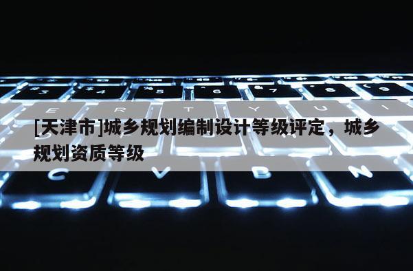 [天津市]城乡规划编制设计等级评定，城乡规划资质等级